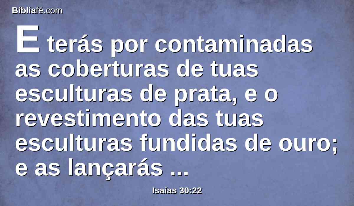 E terás por contaminadas as coberturas de tuas esculturas de prata, e o revestimento das tuas esculturas fundidas de ouro; e as lançarás fora como um pano imundo, e dirás a cada uma delas: Fora daqui.