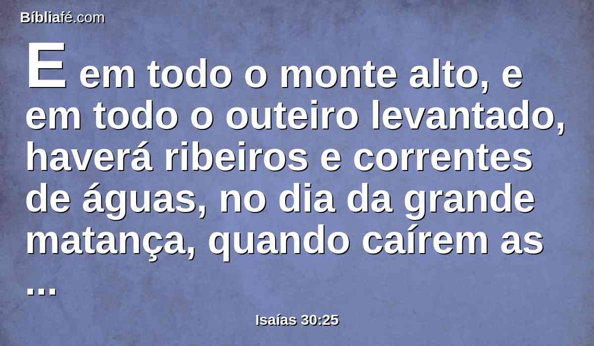E em todo o monte alto, e em todo o outeiro levantado, haverá ribeiros e correntes de águas, no dia da grande matança, quando caírem as torres.