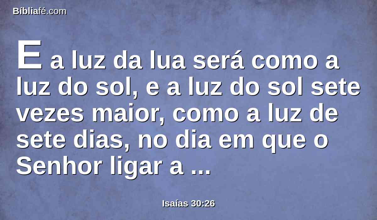 E a luz da lua será como a luz do sol, e a luz do sol sete vezes maior, como a luz de sete dias, no dia em que o Senhor ligar a quebradura do seu povo, e curar a chaga da sua ferida.