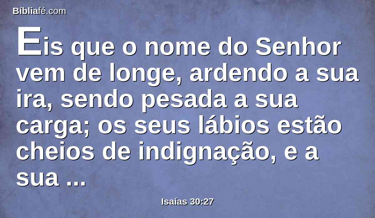 Eis que o nome do Senhor vem de longe, ardendo a sua ira, sendo pesada a sua carga; os seus lábios estão cheios de indignação, e a sua língua é como um fogo consumidor.