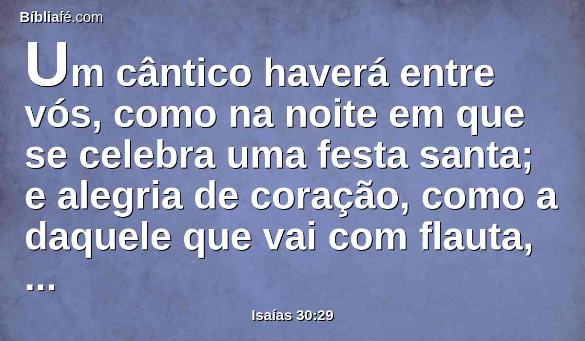 Um cântico haverá entre vós, como na noite em que se celebra uma festa santa; e alegria de coração, como a daquele que vai com flauta, para entrar no monte do Senhor, à Rocha de Israel.