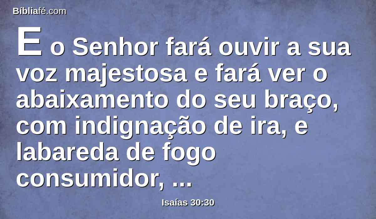 E o Senhor fará ouvir a sua voz majestosa e fará ver o abaixamento do seu braço, com indignação de ira, e labareda de fogo consumidor, raios e dilúvio e pedras de saraiva.