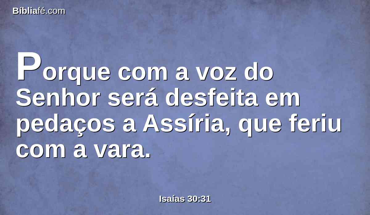 Porque com a voz do Senhor será desfeita em pedaços a Assíria, que feriu com a vara.