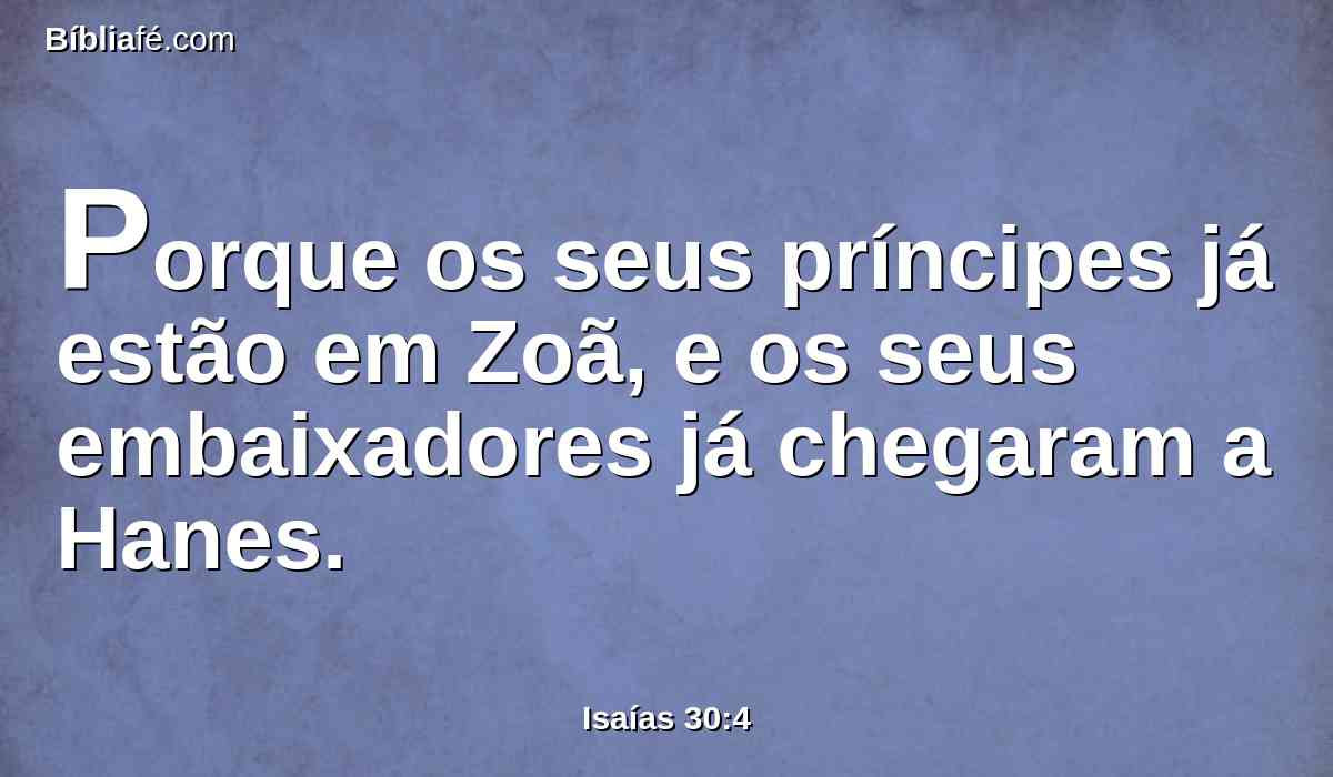 Porque os seus príncipes já estão em Zoã, e os seus embaixadores já chegaram a Hanes.