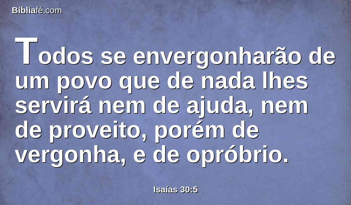 Todos se envergonharão de um povo que de nada lhes servirá nem de ajuda, nem de proveito, porém de vergonha, e de opróbrio.