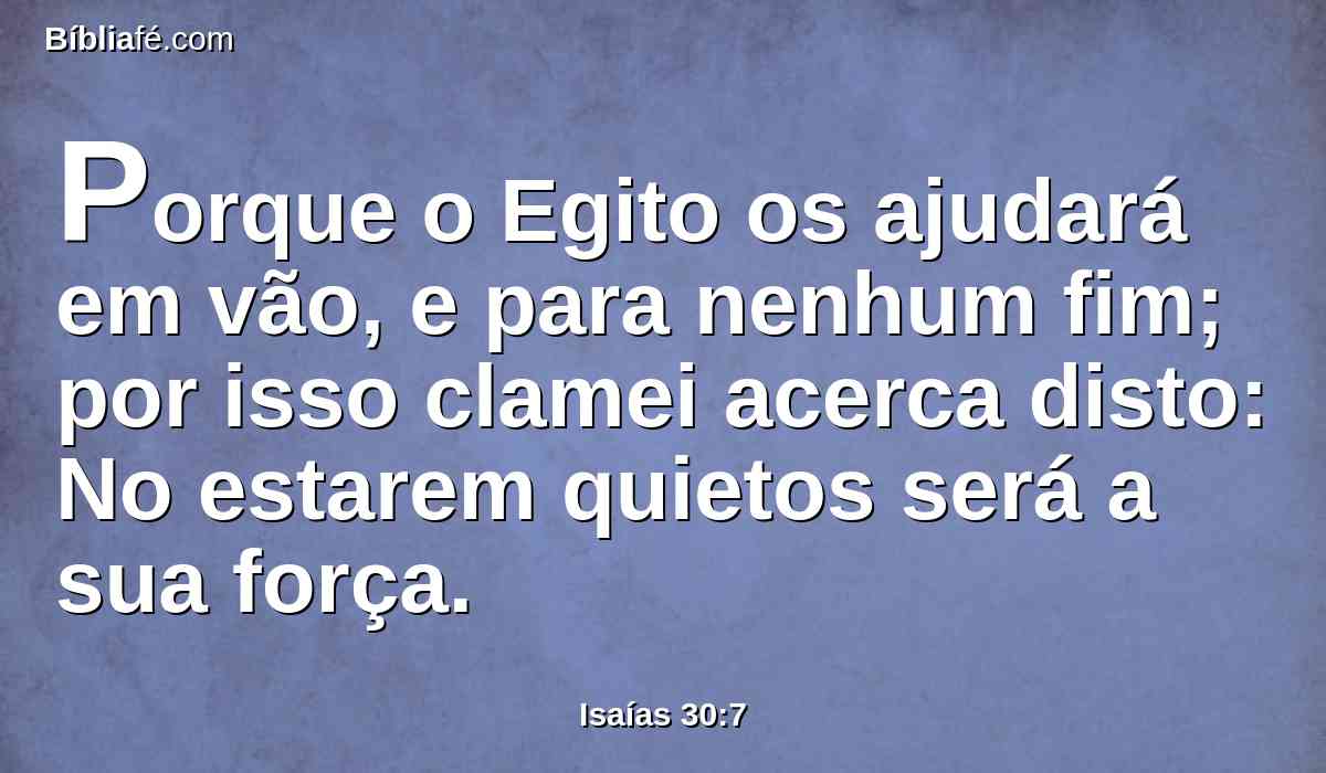 Porque o Egito os ajudará em vão, e para nenhum fim; por isso clamei acerca disto: No estarem quietos será a sua força.