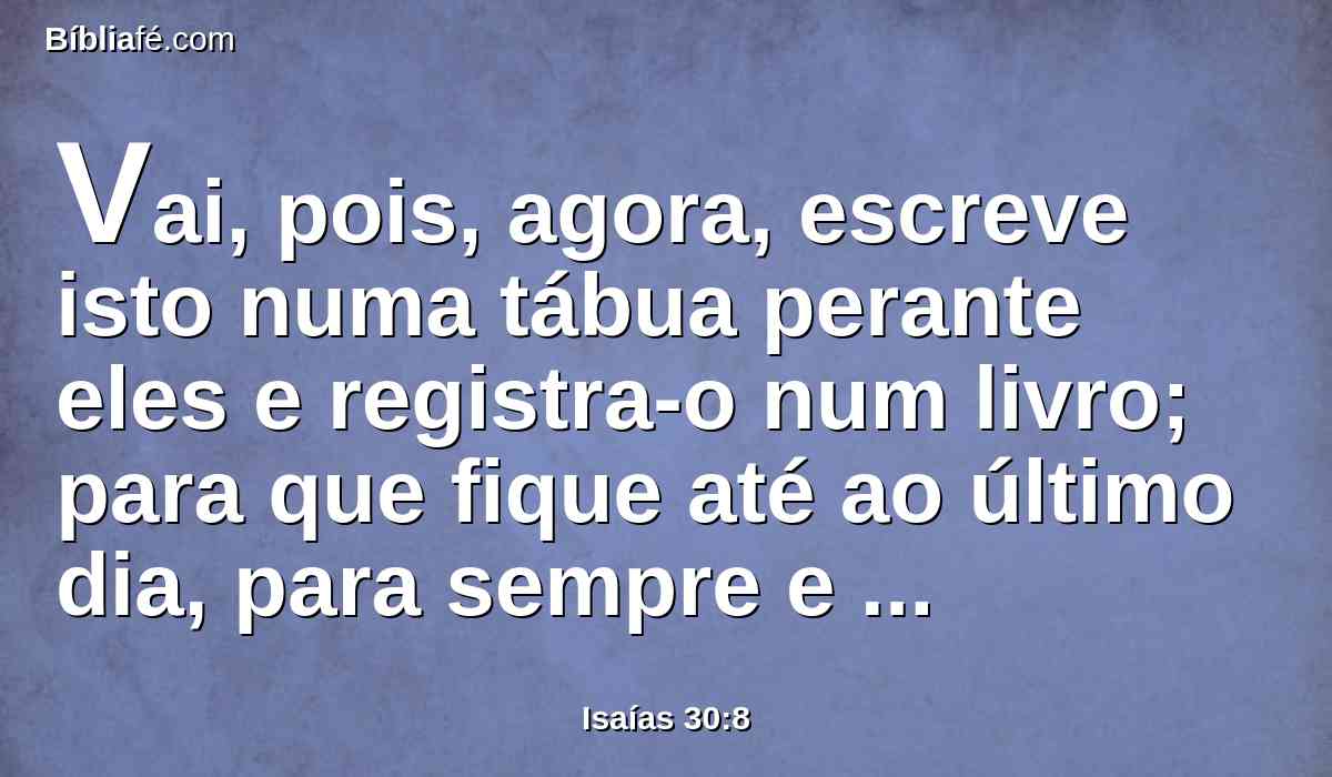 Vai, pois, agora, escreve isto numa tábua perante eles e registra-o num livro; para que fique até ao último dia, para sempre e perpetuamente.