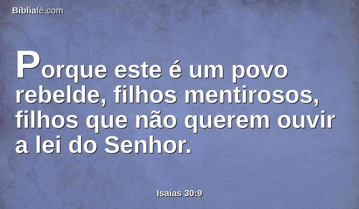 Porque este é um povo rebelde, filhos mentirosos, filhos que não querem ouvir a lei do Senhor.