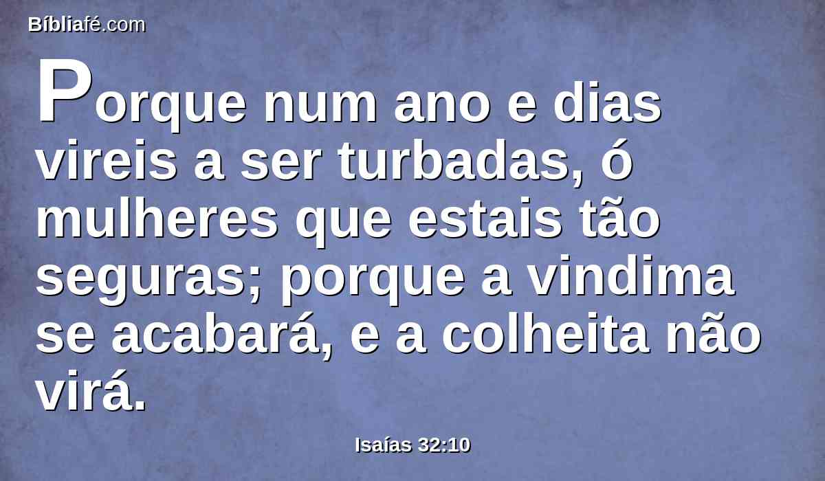 Porque num ano e dias vireis a ser turbadas, ó mulheres que estais tão seguras; porque a vindima se acabará, e a colheita não virá.