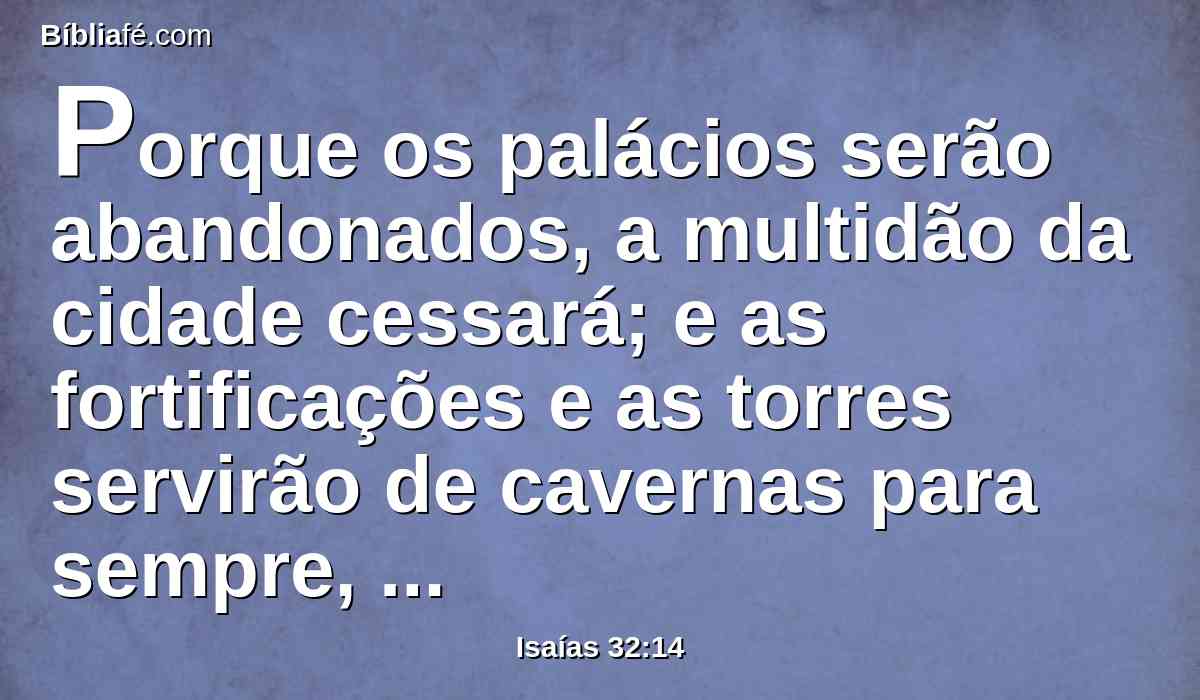Porque os palácios serão abandonados, a multidão da cidade cessará; e as fortificações e as torres servirão de cavernas para sempre, para alegria dos jumentos monteses, e para pasto dos rebanhos;