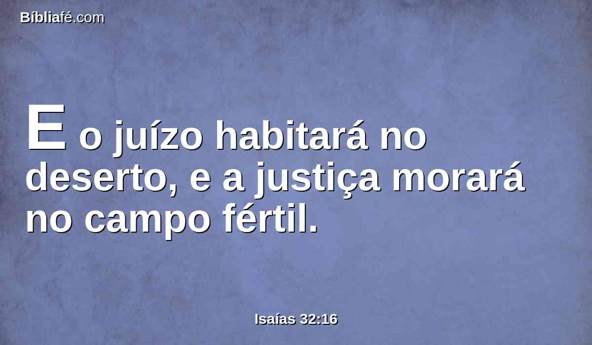 E o juízo habitará no deserto, e a justiça morará no campo fértil.
