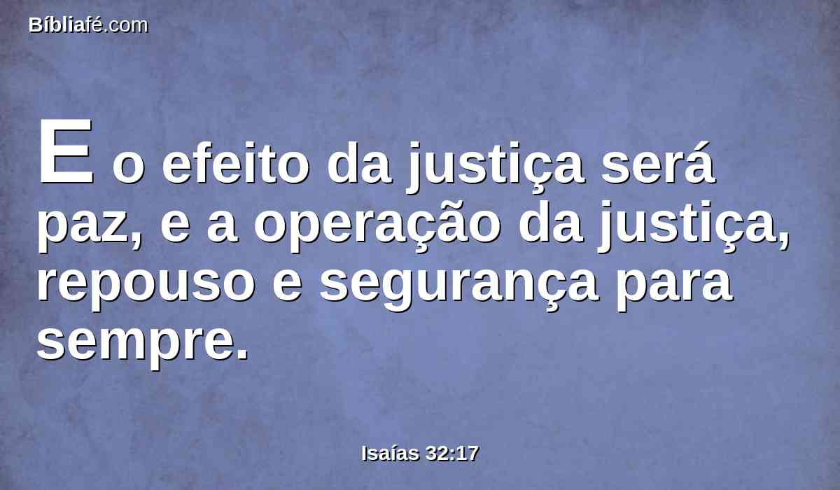 E o efeito da justiça será paz, e a operação da justiça, repouso e segurança para sempre.
