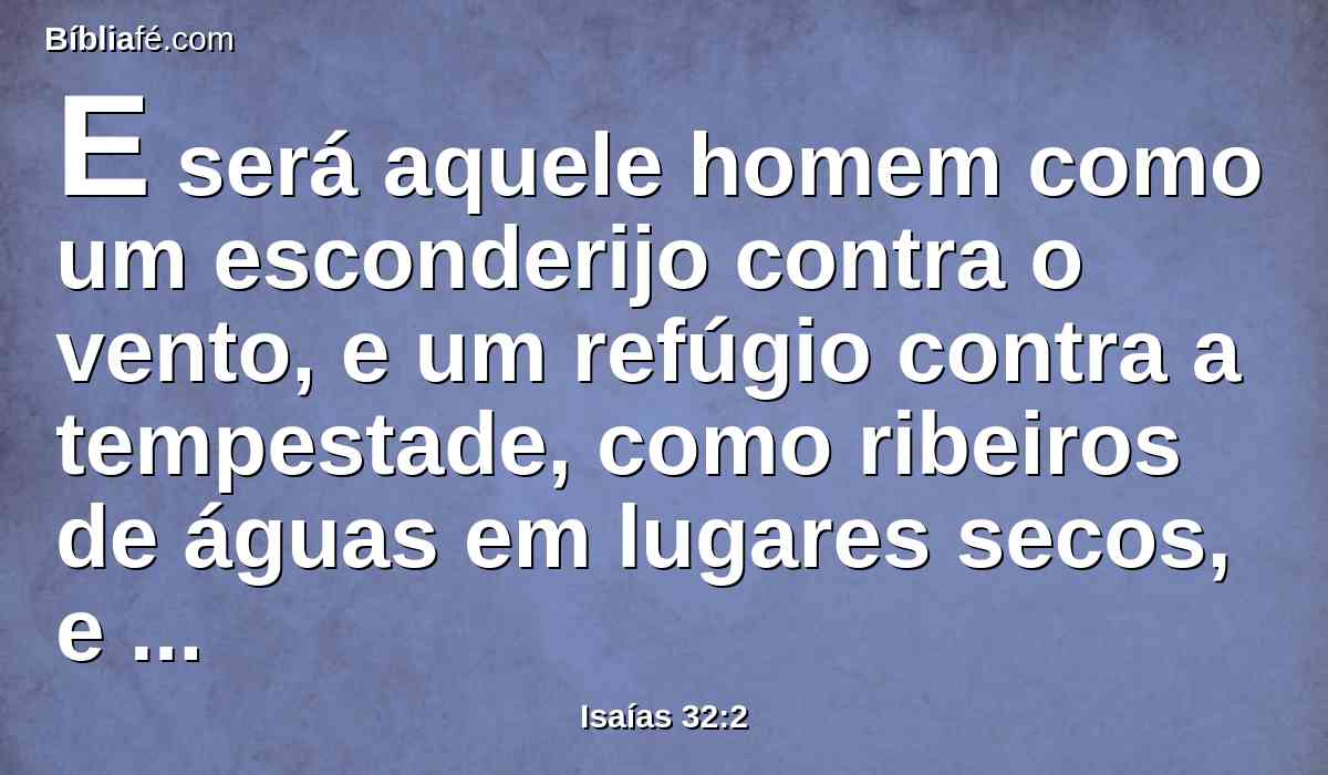 E será aquele homem como um esconderijo contra o vento, e um refúgio contra a tempestade, como ribeiros de águas em lugares secos, e como a sombra de uma grande rocha em terra sedenta.