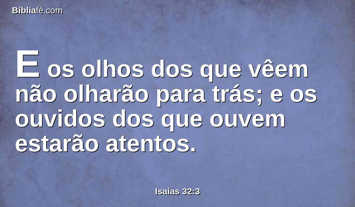 E os olhos dos que vêem não olharão para trás; e os ouvidos dos que ouvem estarão atentos.