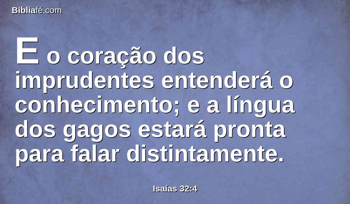 E o coração dos imprudentes entenderá o conhecimento; e a língua dos gagos estará pronta para falar distintamente.