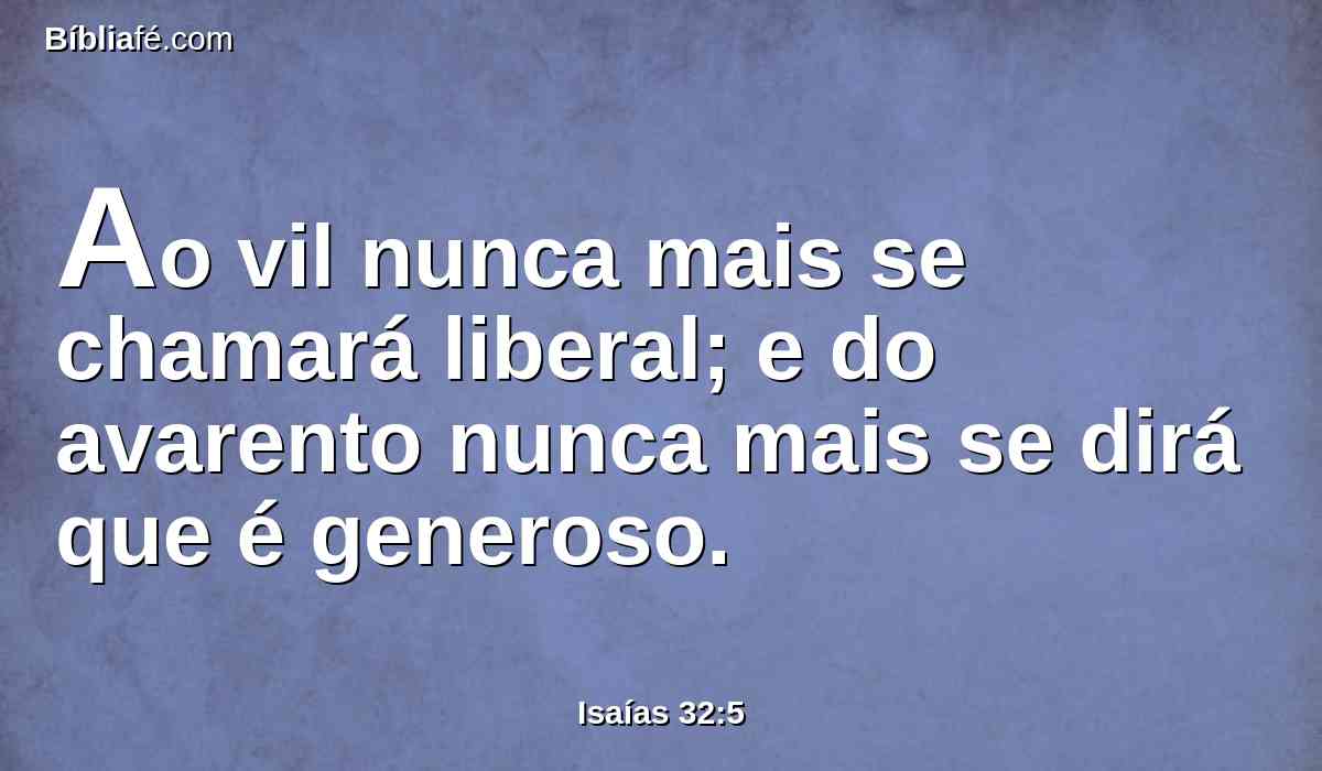 Ao vil nunca mais se chamará liberal; e do avarento nunca mais se dirá que é generoso.
