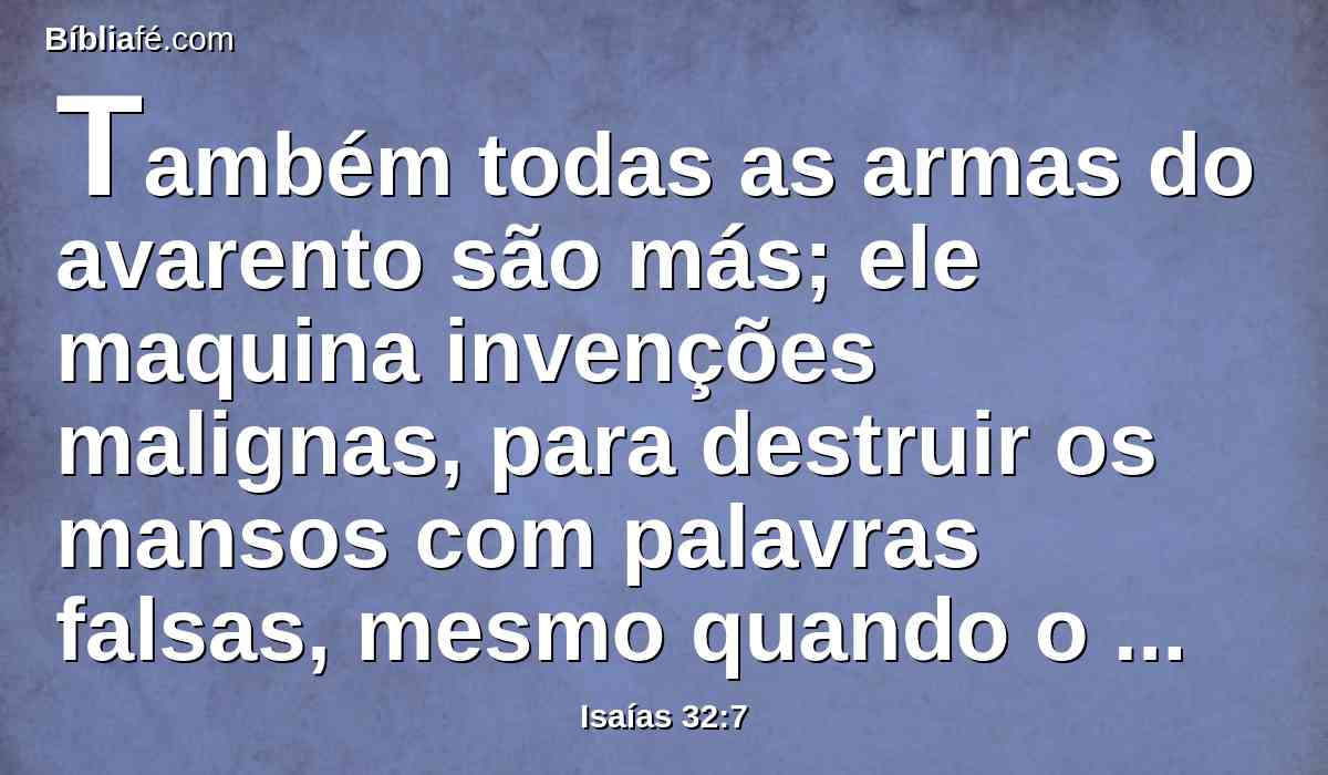 Também todas as armas do avarento são más; ele maquina invenções malignas, para destruir os mansos com palavras falsas, mesmo quando o pobre chega a falar retamente.
