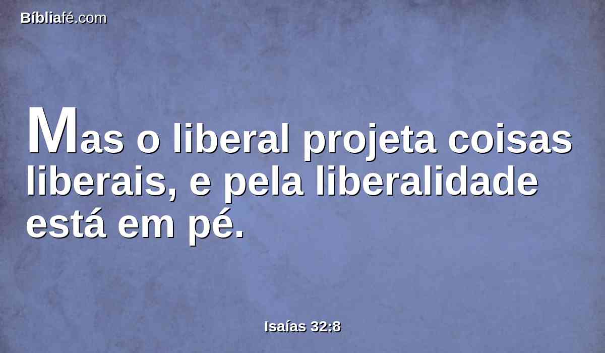 Mas o liberal projeta coisas liberais, e pela liberalidade está em pé.