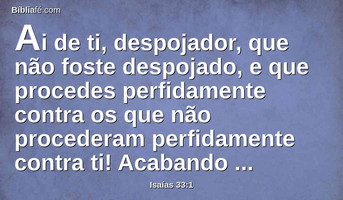Ai de ti, despojador, que não foste despojado, e que procedes perfidamente contra os que não procederam perfidamente contra ti! Acabando tu de despojar, serás despojado; e, acabando tu de tratar perfidamente, perfidamente te tratarão.