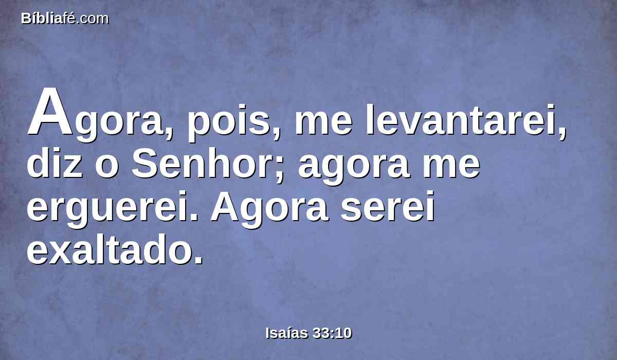 Agora, pois, me levantarei, diz o Senhor; agora me erguerei. Agora serei exaltado.