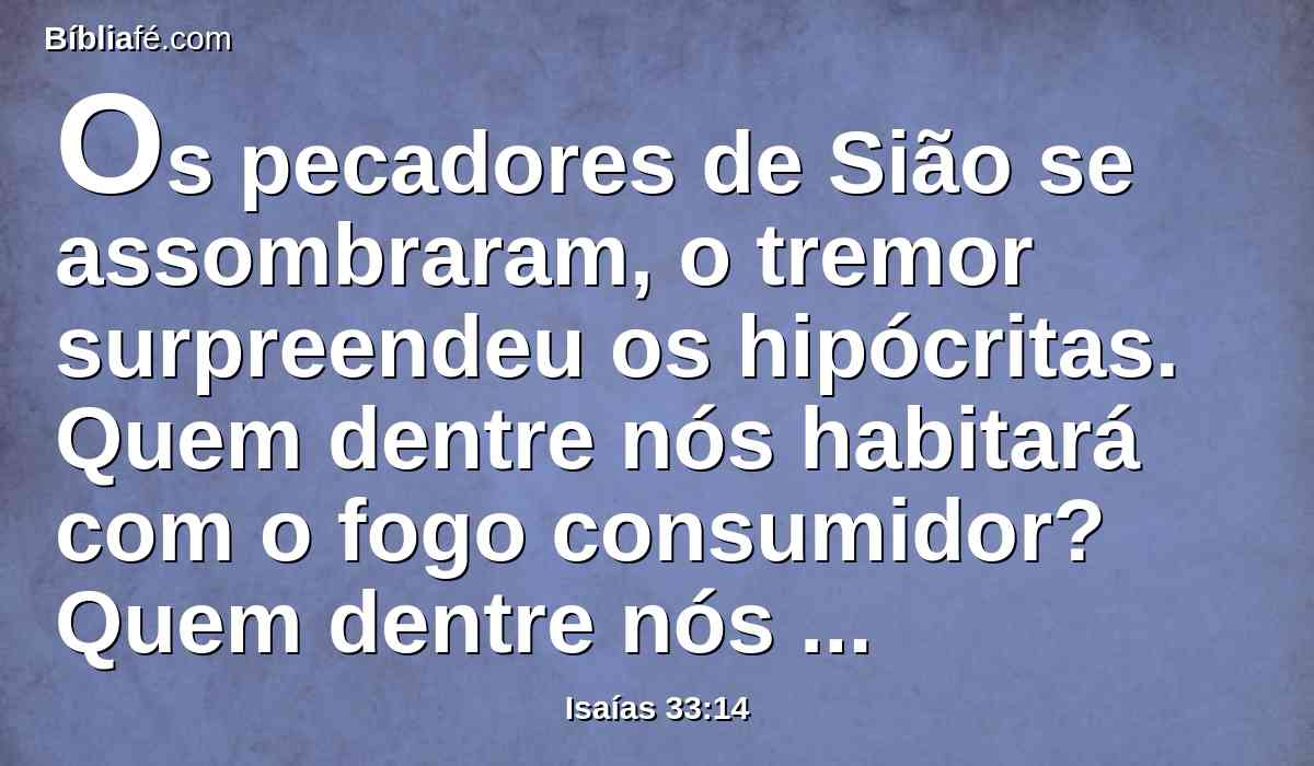 Os pecadores de Sião se assombraram, o tremor surpreendeu os hipócritas. Quem dentre nós habitará com o fogo consumidor? Quem dentre nós habitará com as labaredas eternas?
