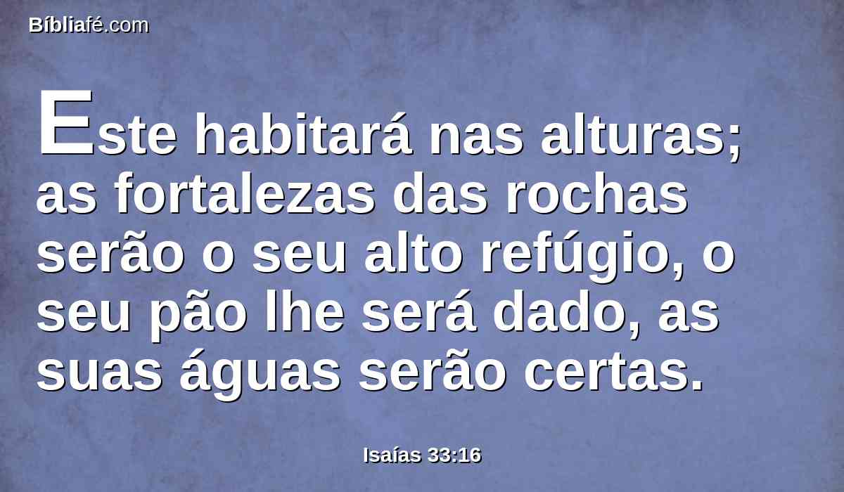 Este habitará nas alturas; as fortalezas das rochas serão o seu alto refúgio, o seu pão lhe será dado, as suas águas serão certas.