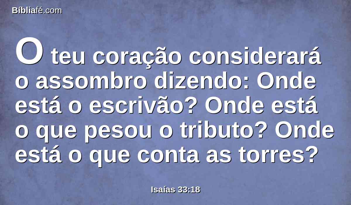 O teu coração considerará o assombro dizendo: Onde está o escrivão? Onde está o que pesou o tributo? Onde está o que conta as torres?