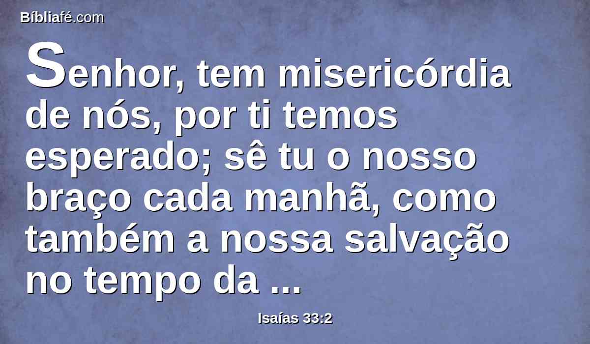 Senhor, tem misericórdia de nós, por ti temos esperado; sê tu o nosso braço cada manhã, como também a nossa salvação no tempo da tribulação.