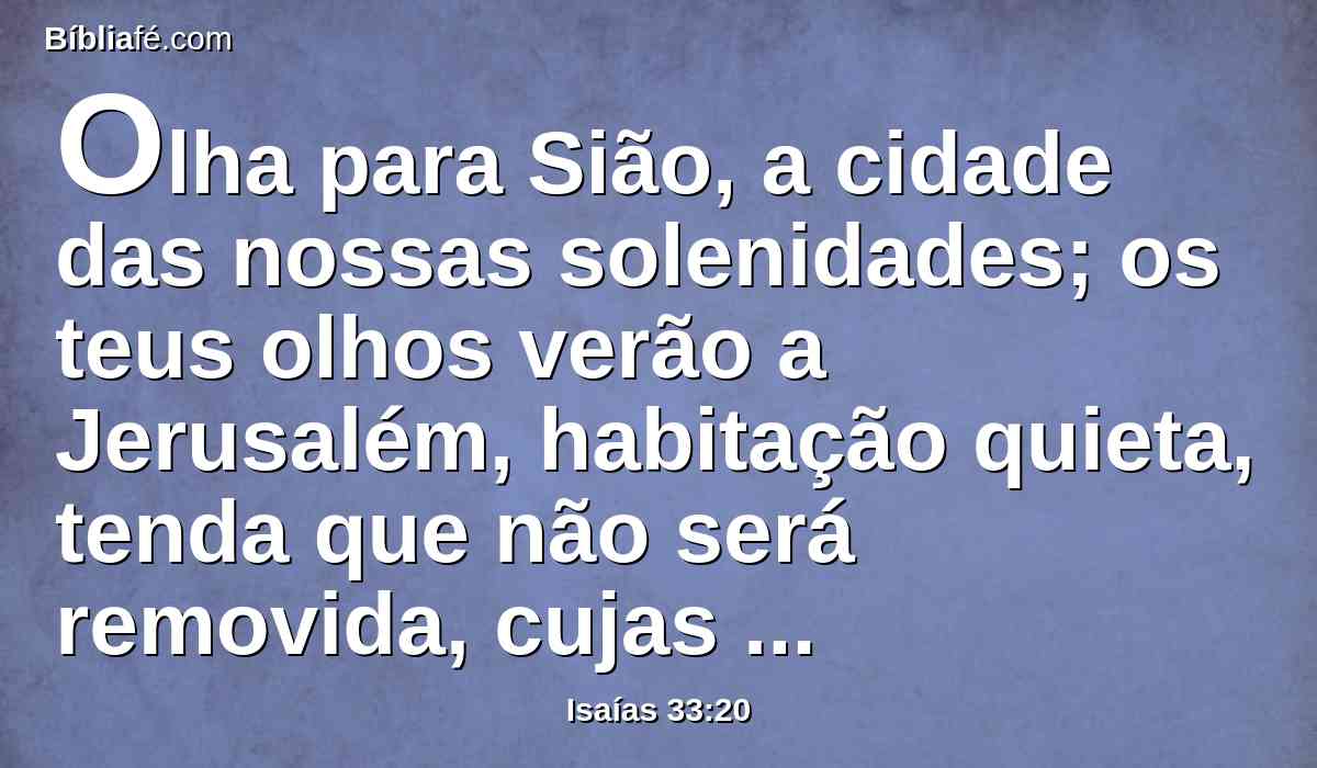 Olha para Sião, a cidade das nossas solenidades; os teus olhos verão a Jerusalém, habitação quieta, tenda que não será removida, cujas estacas nunca serão arrancadas e das suas cordas nenhuma se quebrará.