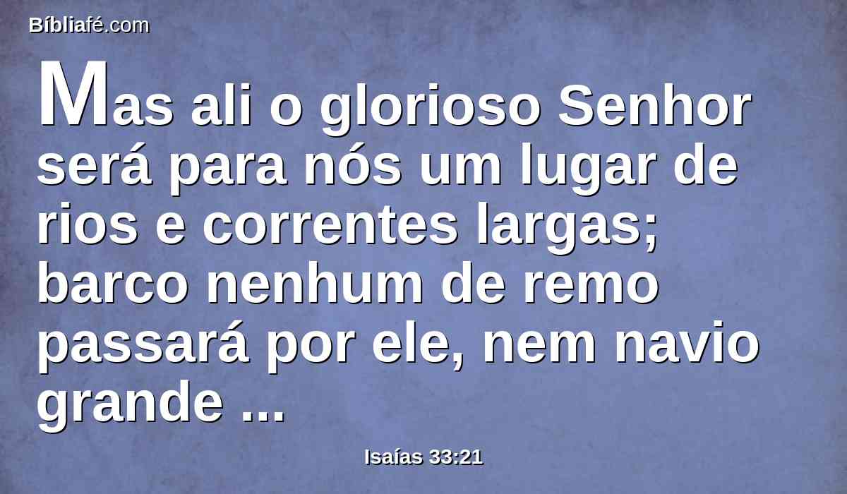 Mas ali o glorioso Senhor será para nós um lugar de rios e correntes largas; barco nenhum de remo passará por ele, nem navio grande navegará por ele.