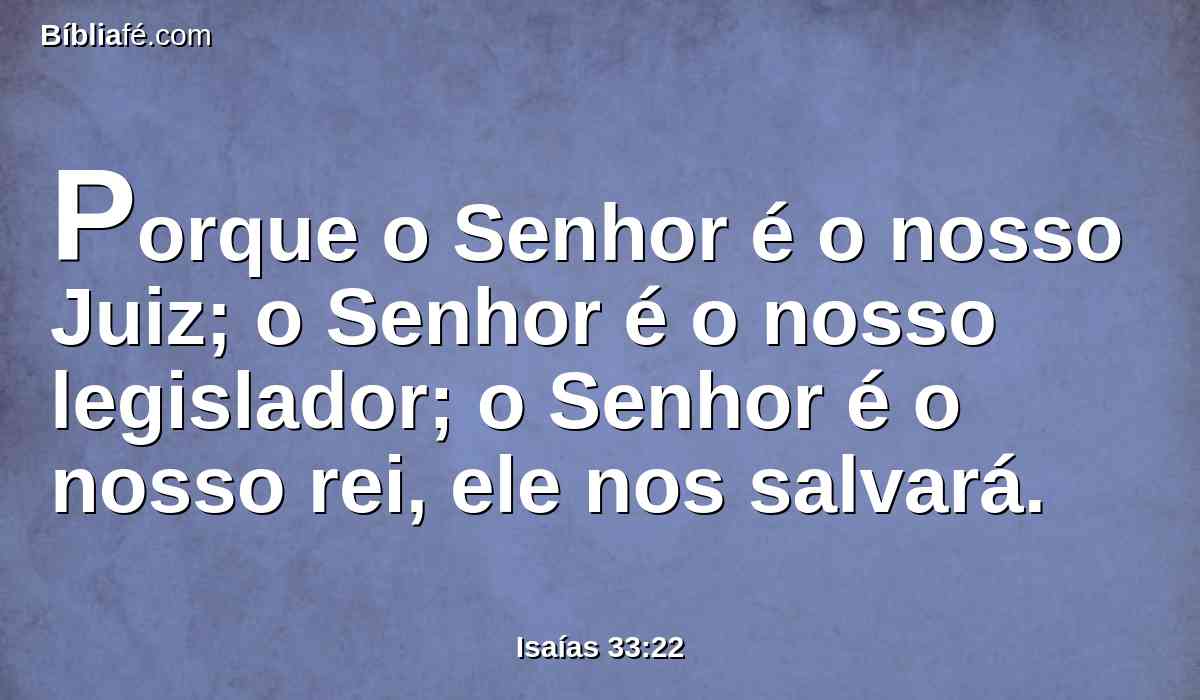 Porque o Senhor é o nosso Juiz; o Senhor é o nosso legislador; o Senhor é o nosso rei, ele nos salvará.