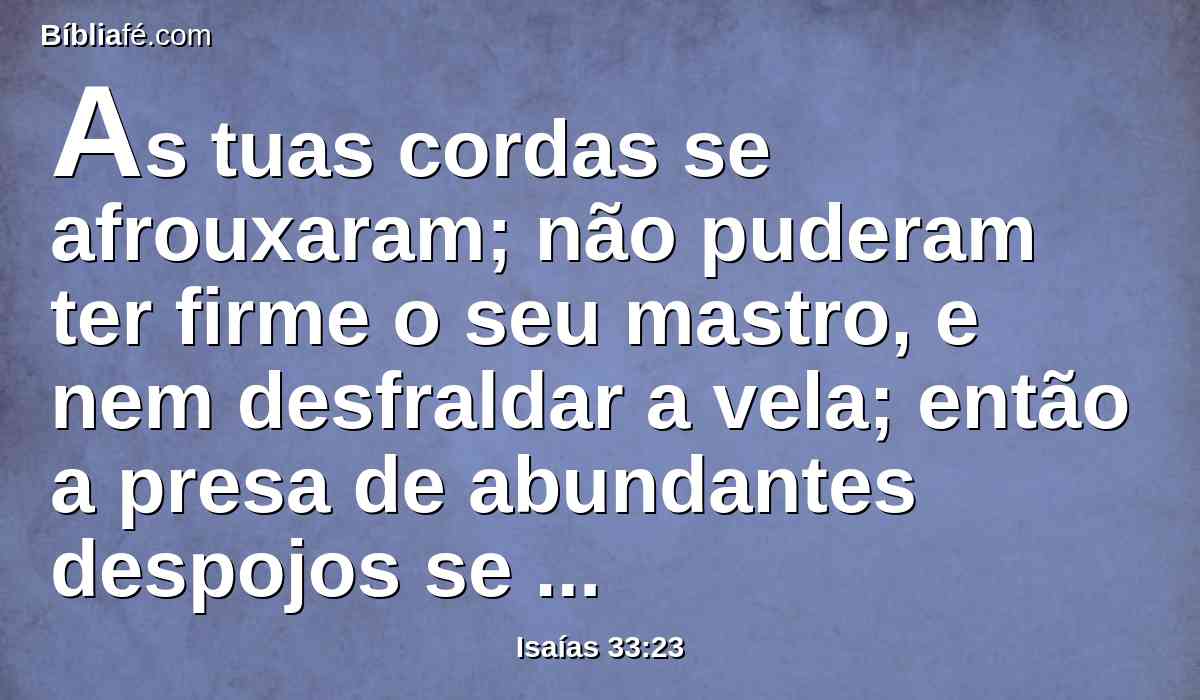 As tuas cordas se afrouxaram; não puderam ter firme o seu mastro, e nem desfraldar a vela; então a presa de abundantes despojos se repartirá; e até os coxos dividirão a presa.