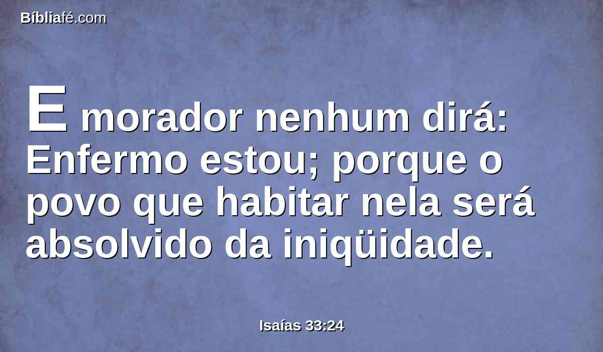 E morador nenhum dirá: Enfermo estou; porque o povo que habitar nela será absolvido da iniqüidade.