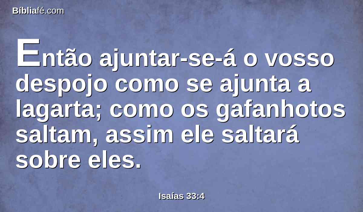 Então ajuntar-se-á o vosso despojo como se ajunta a lagarta; como os gafanhotos saltam, assim ele saltará sobre eles.