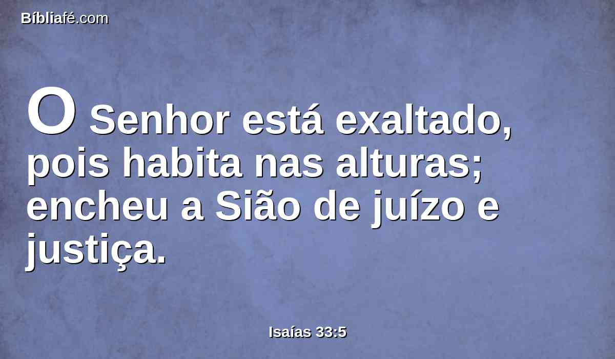O Senhor está exaltado, pois habita nas alturas; encheu a Sião de juízo e justiça.