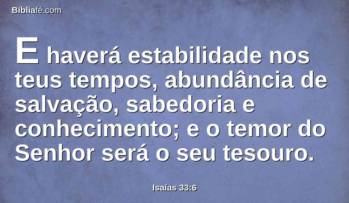 E haverá estabilidade nos teus tempos, abundância de salvação, sabedoria e conhecimento; e o temor do Senhor será o seu tesouro.