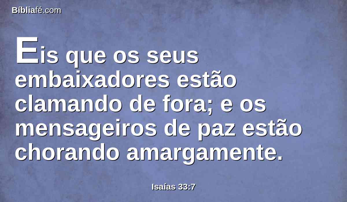 Eis que os seus embaixadores estão clamando de fora; e os mensageiros de paz estão chorando amargamente.