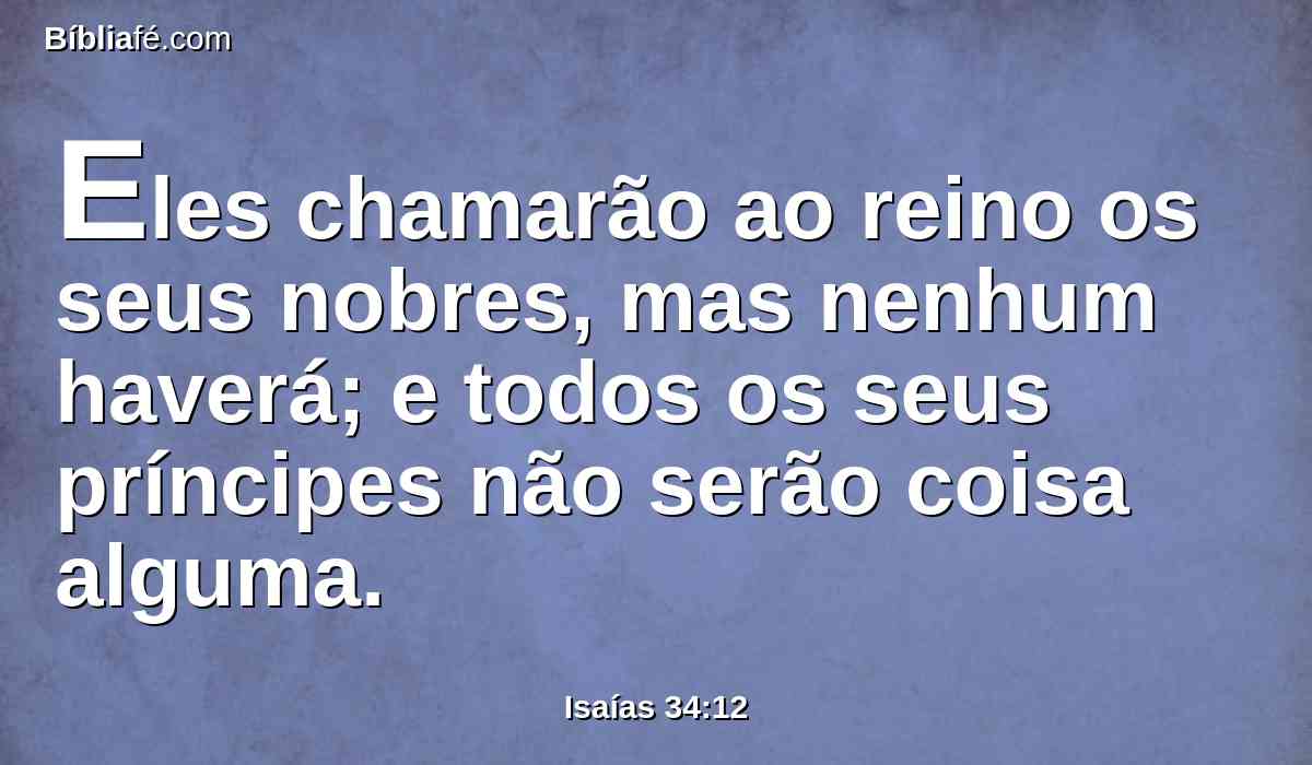 Eles chamarão ao reino os seus nobres, mas nenhum haverá; e todos os seus príncipes não serão coisa alguma.