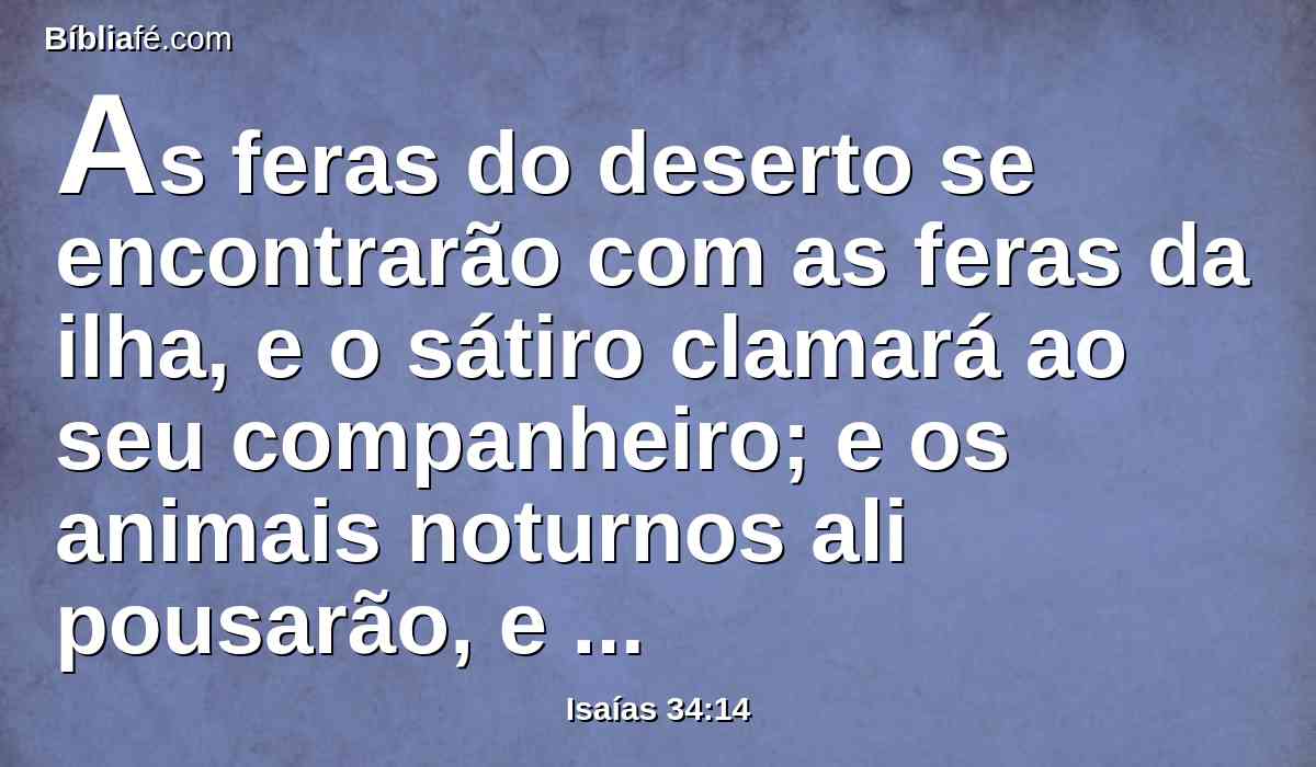 As feras do deserto se encontrarão com as feras da ilha, e o sátiro clamará ao seu companheiro; e os animais noturnos ali pousarão, e acharão lugar de repouso para si.