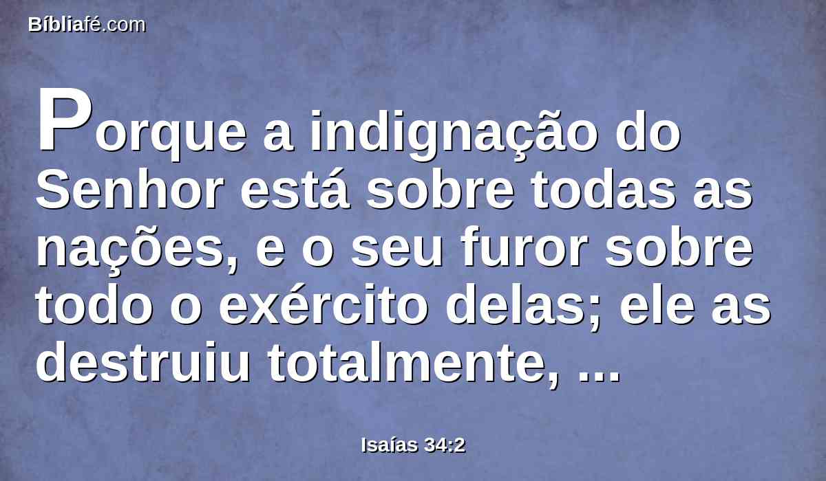 Porque a indignação do Senhor está sobre todas as nações, e o seu furor sobre todo o exército delas; ele as destruiu totalmente, entregou-as à matança.
