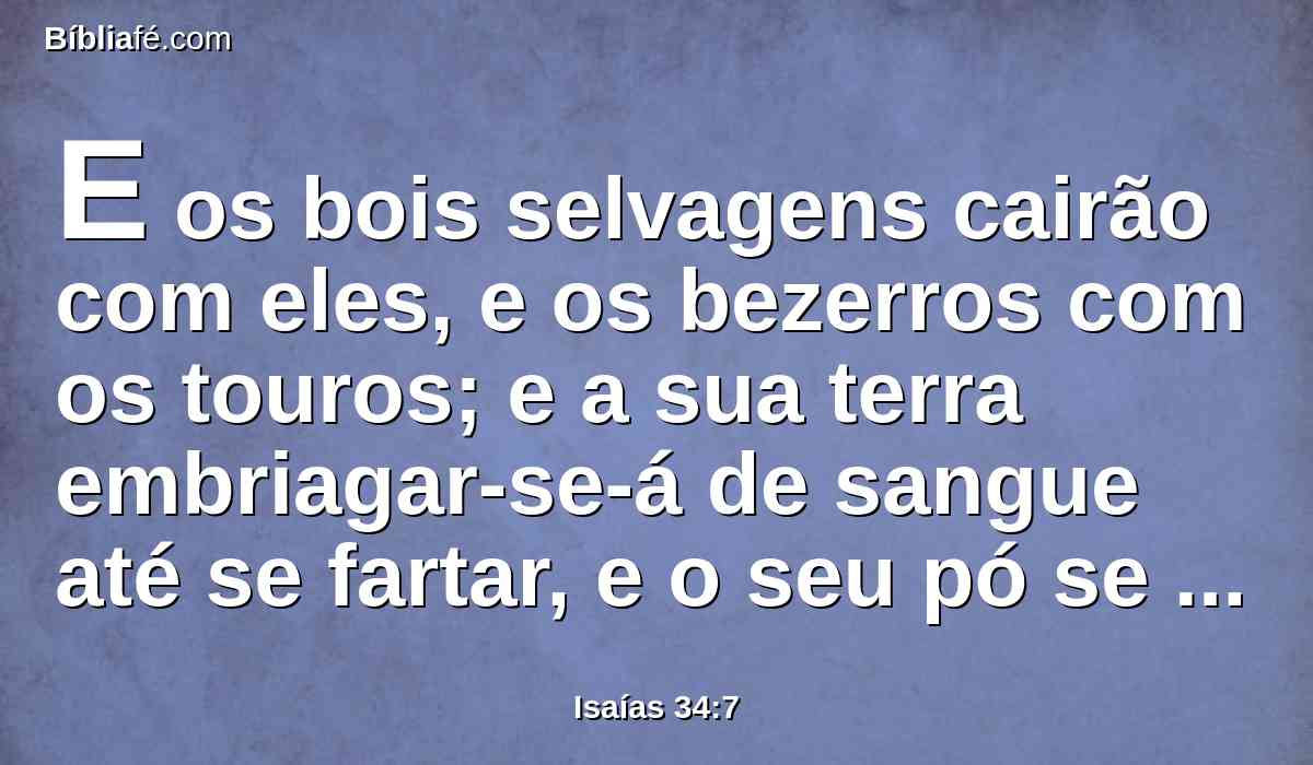 E os bois selvagens cairão com eles, e os bezerros com os touros; e a sua terra embriagar-se-á de sangue até se fartar, e o seu pó se engrossará com a gordura.