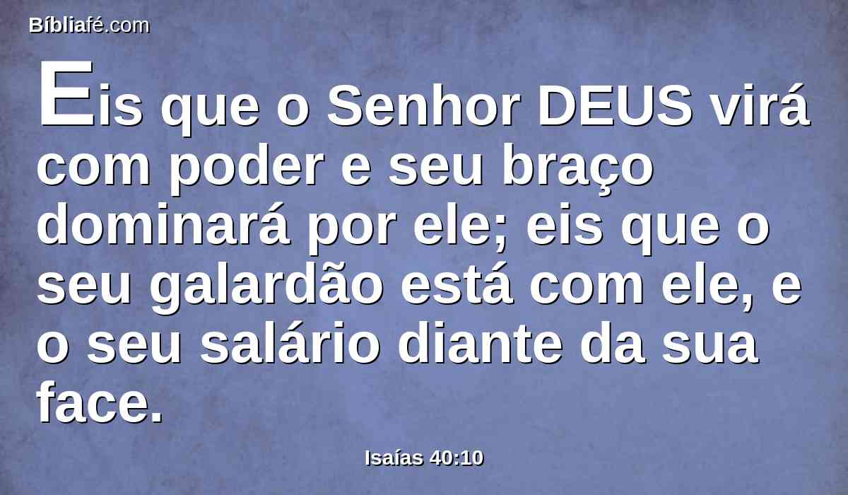 Eis que o Senhor DEUS virá com poder e seu braço dominará por ele; eis que o seu galardão está com ele, e o seu salário diante da sua face.