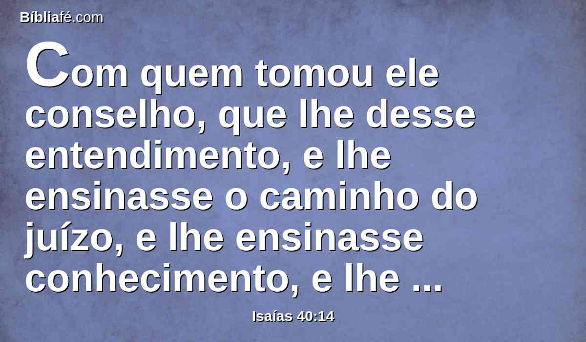 Com quem tomou ele conselho, que lhe desse entendimento, e lhe ensinasse o caminho do juízo, e lhe ensinasse conhecimento, e lhe mostrasse o caminho do entendimento?