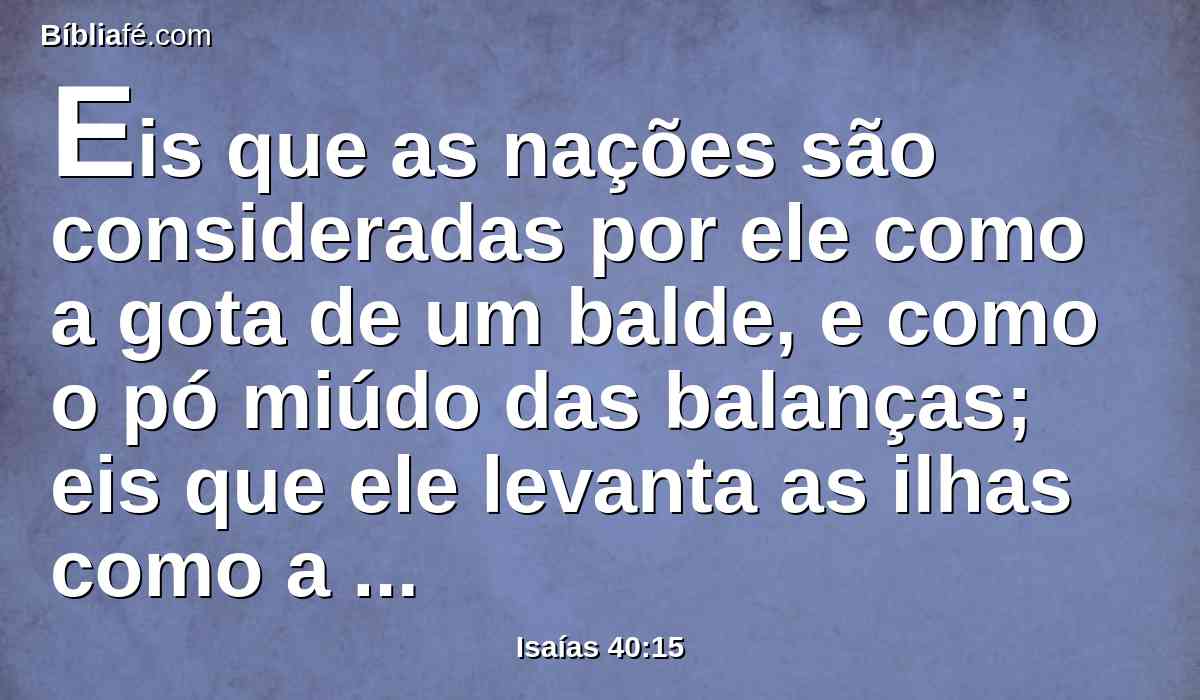 Eis que as nações são consideradas por ele como a gota de um balde, e como o pó miúdo das balanças; eis que ele levanta as ilhas como a uma coisa pequeníssima.