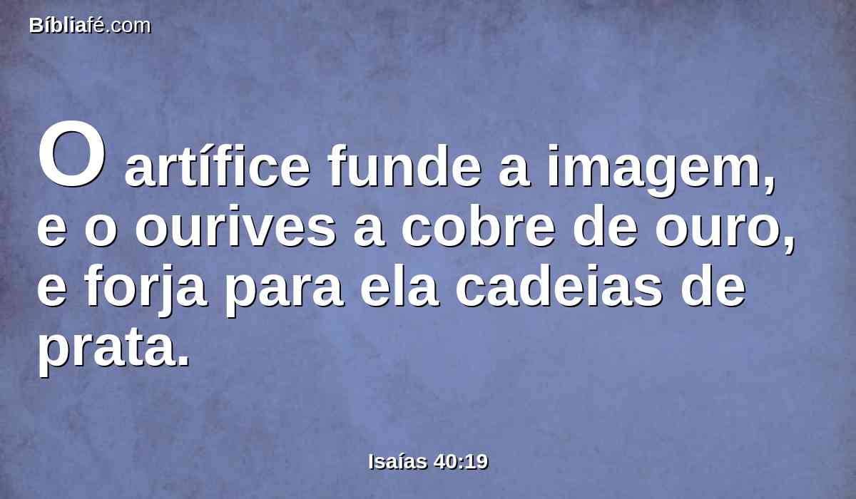 O artífice funde a imagem, e o ourives a cobre de ouro, e forja para ela cadeias de prata.