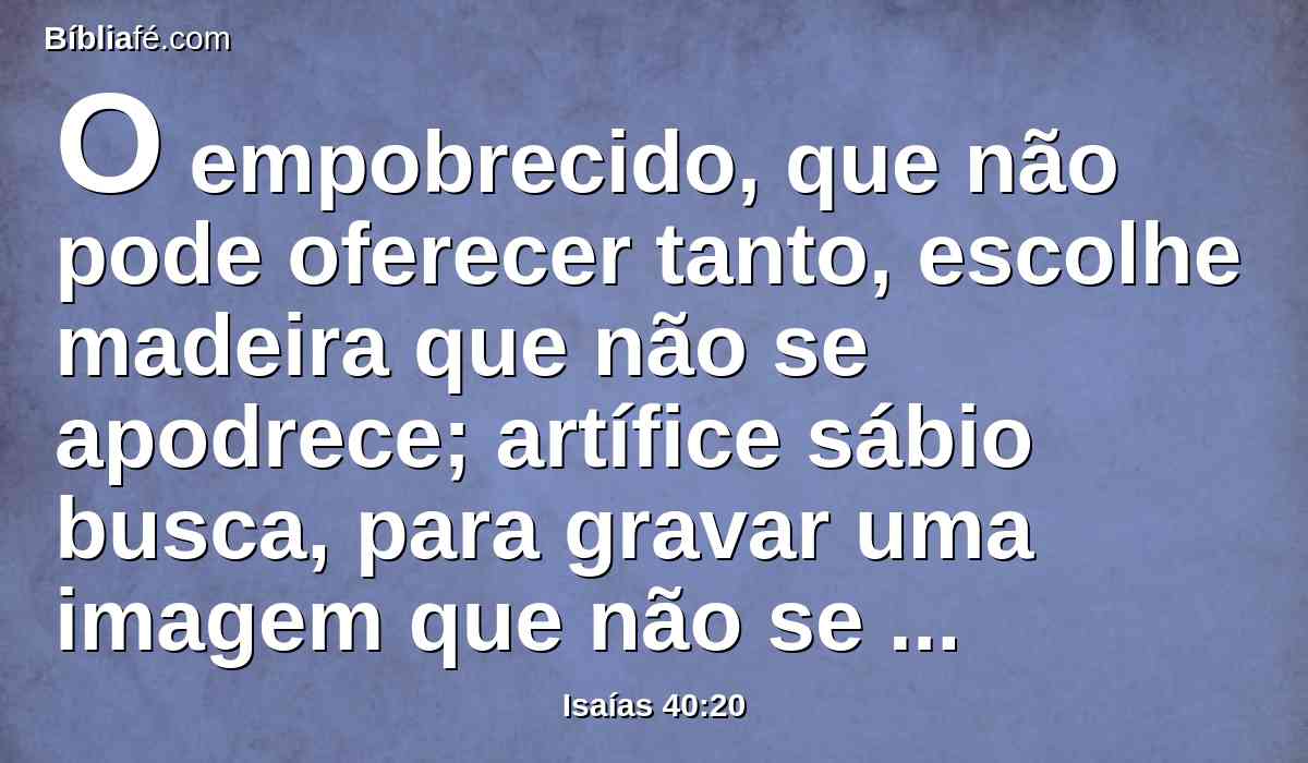 O empobrecido, que não pode oferecer tanto, escolhe madeira que não se apodrece; artífice sábio busca, para gravar uma imagem que não se pode mover.