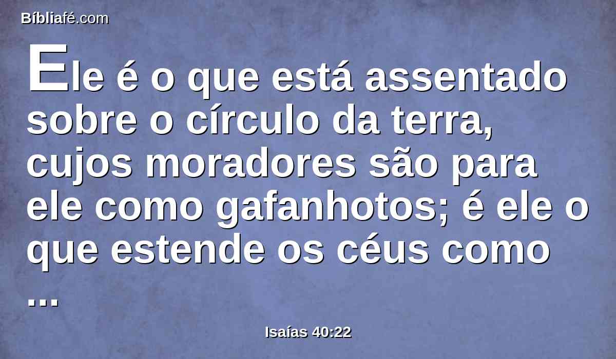Ele é o que está assentado sobre o círculo da terra, cujos moradores são para ele como gafanhotos; é ele o que estende os céus como cortina, e os desenrola como tenda, para neles habitar;