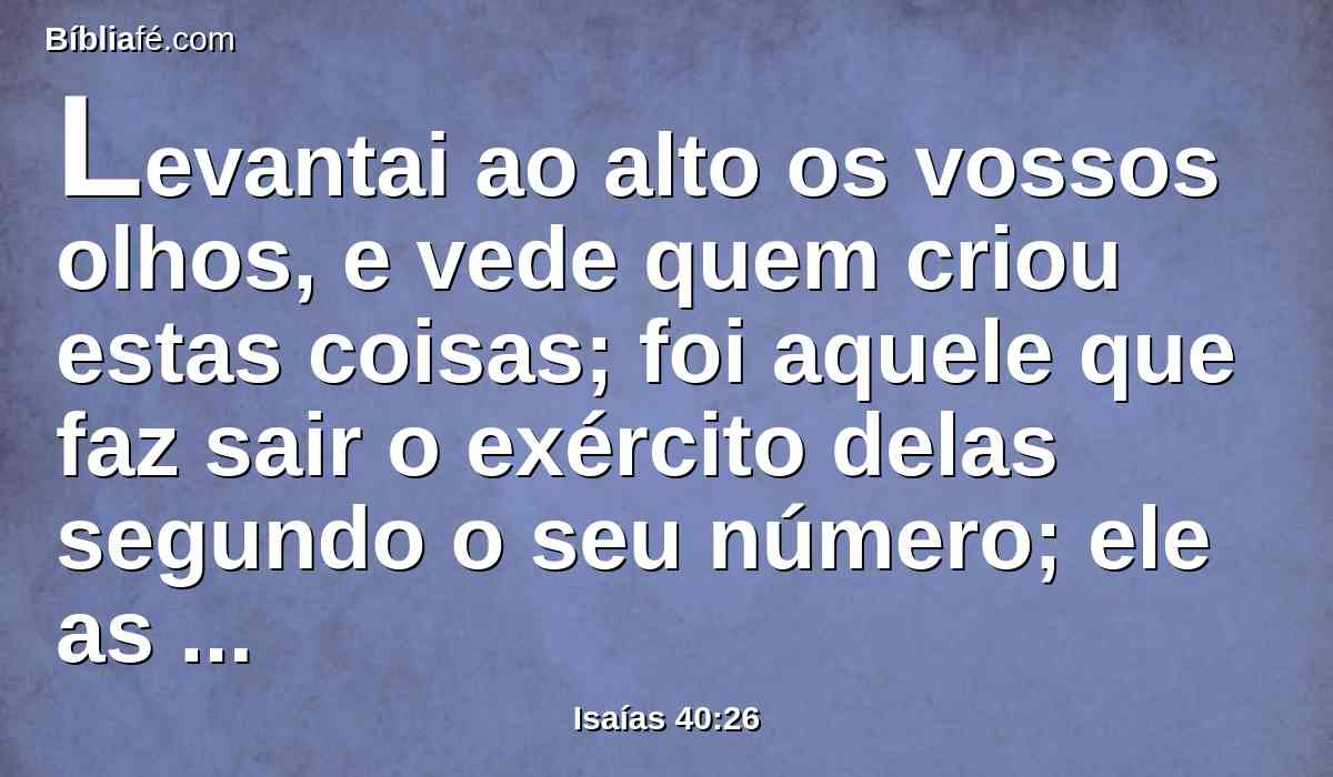 Levantai ao alto os vossos olhos, e vede quem criou estas coisas; foi aquele que faz sair o exército delas segundo o seu número; ele as chama a todas pelos seus nomes; por causa da grandeza das suas forças, e porquanto é forte em poder, nenhuma delas faltará.