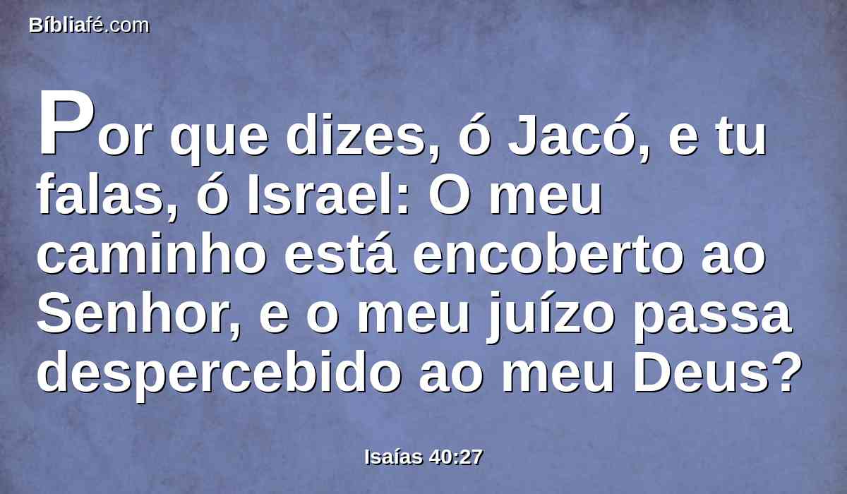 Por que dizes, ó Jacó, e tu falas, ó Israel: O meu caminho está encoberto ao Senhor, e o meu juízo passa despercebido ao meu Deus?