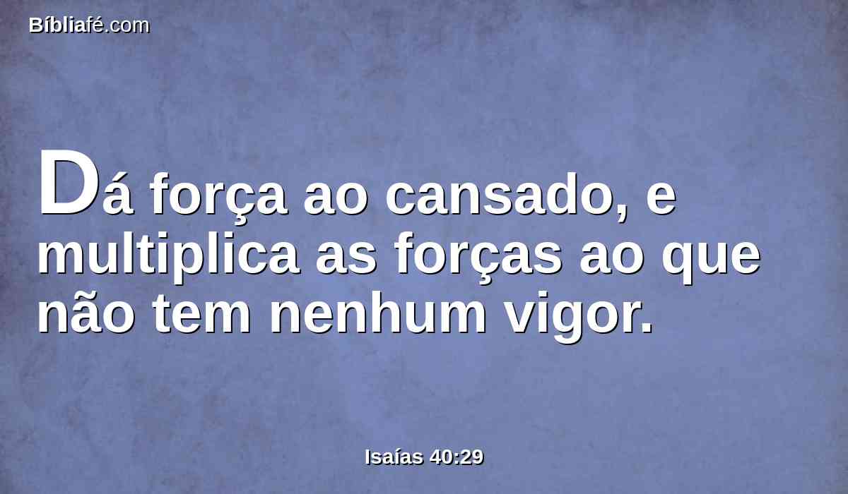 Dá força ao cansado, e multiplica as forças ao que não tem nenhum vigor.